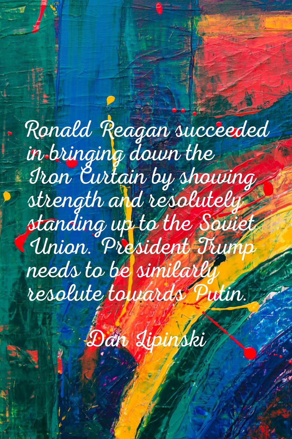 Ronald Reagan succeeded in bringing down the Iron Curtain by showing strength and resolutely standi