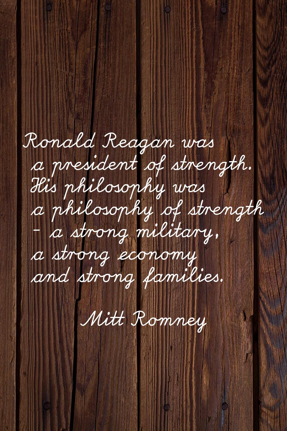Ronald Reagan was a president of strength. His philosophy was a philosophy of strength - a strong m