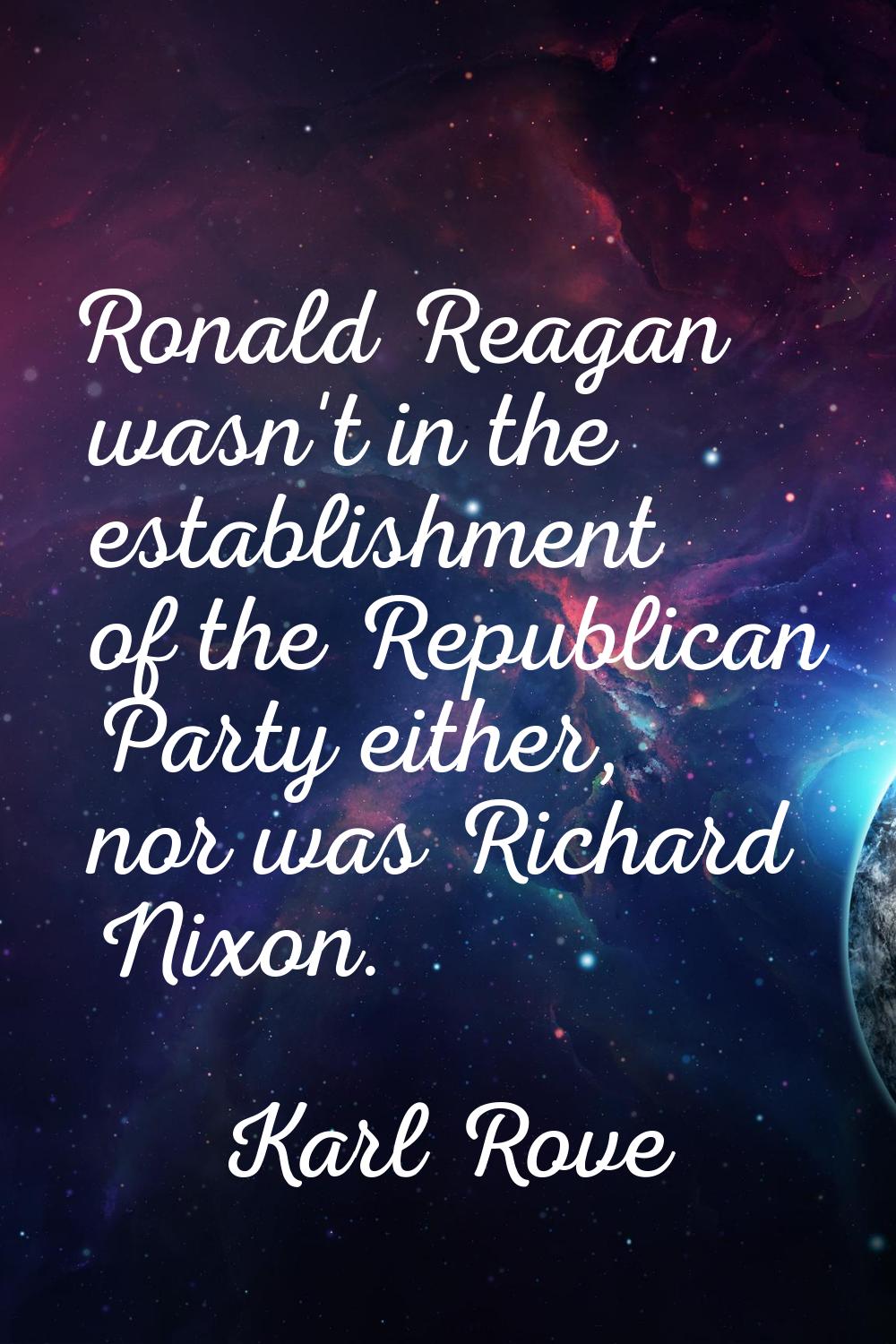 Ronald Reagan wasn't in the establishment of the Republican Party either, nor was Richard Nixon.
