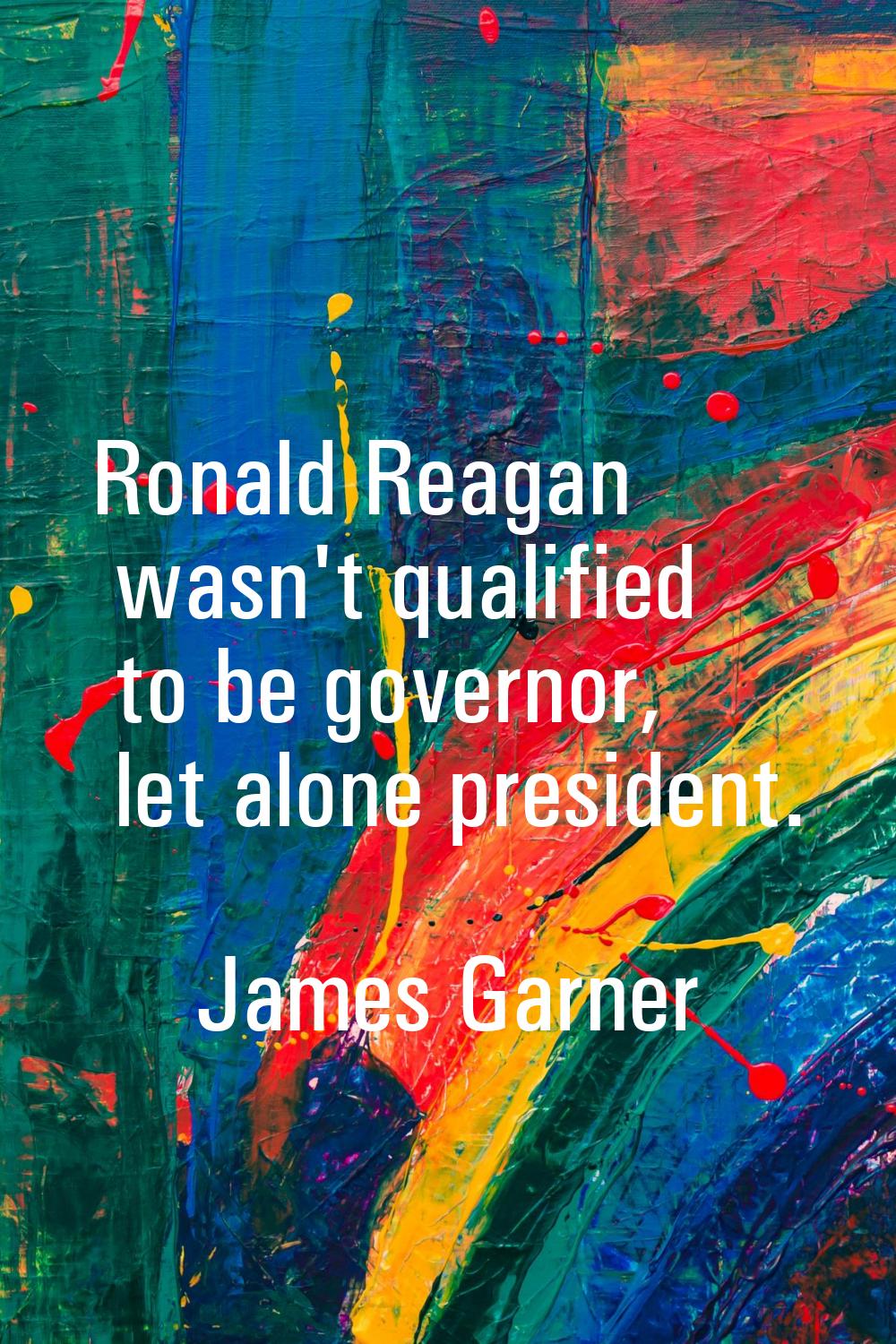 Ronald Reagan wasn't qualified to be governor, let alone president.