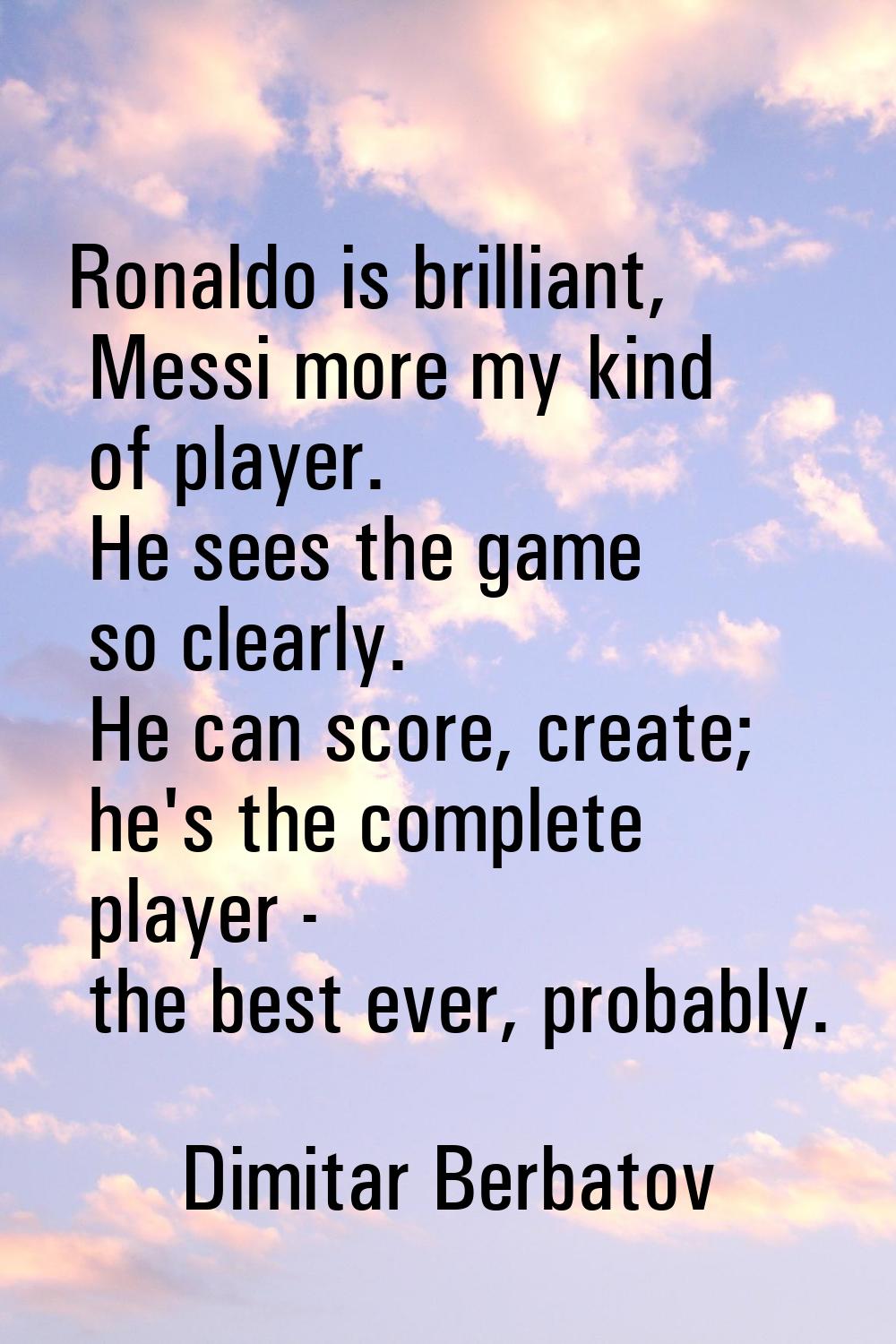 Ronaldo is brilliant, Messi more my kind of player. He sees the game so clearly. He can score, crea