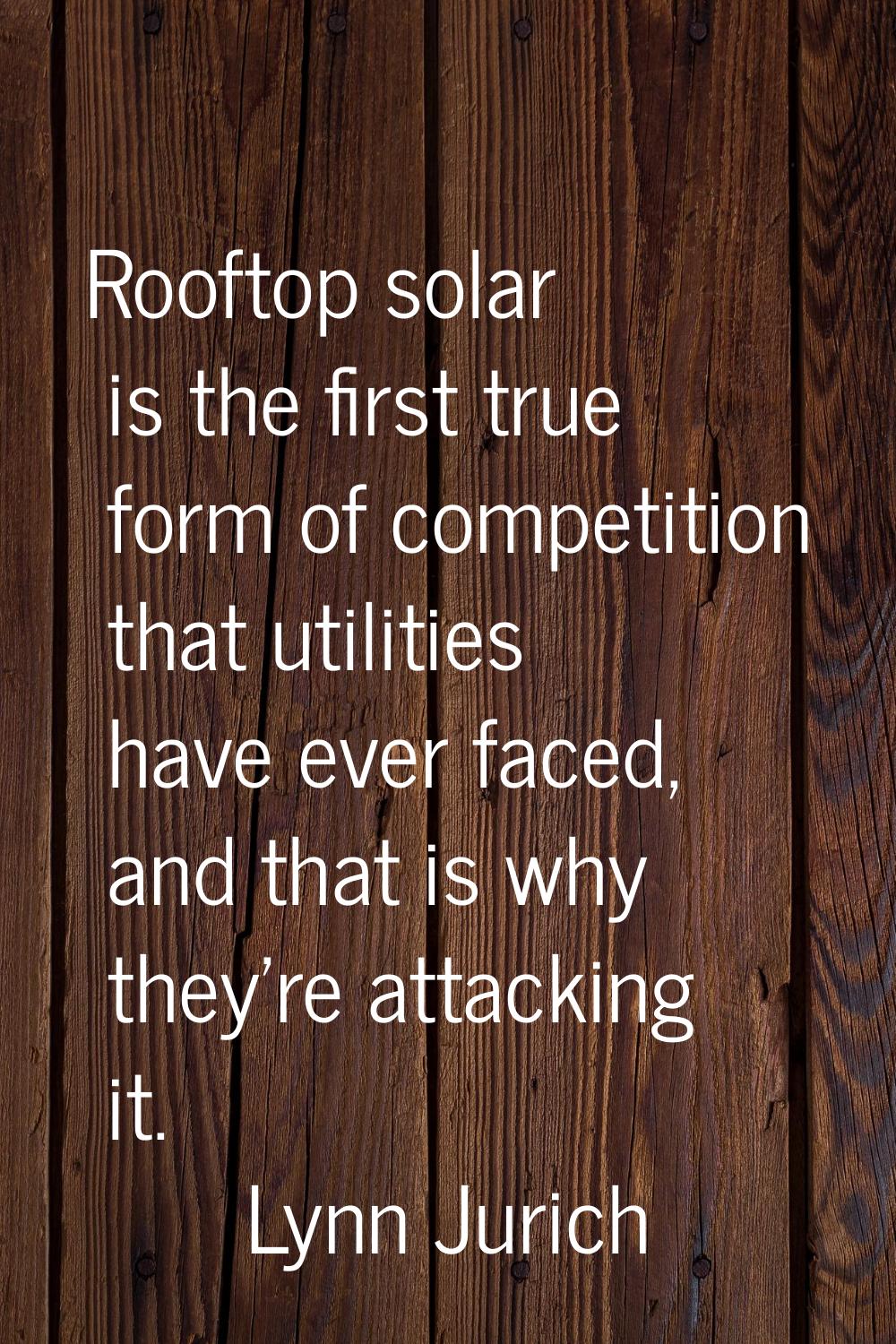 Rooftop solar is the first true form of competition that utilities have ever faced, and that is why