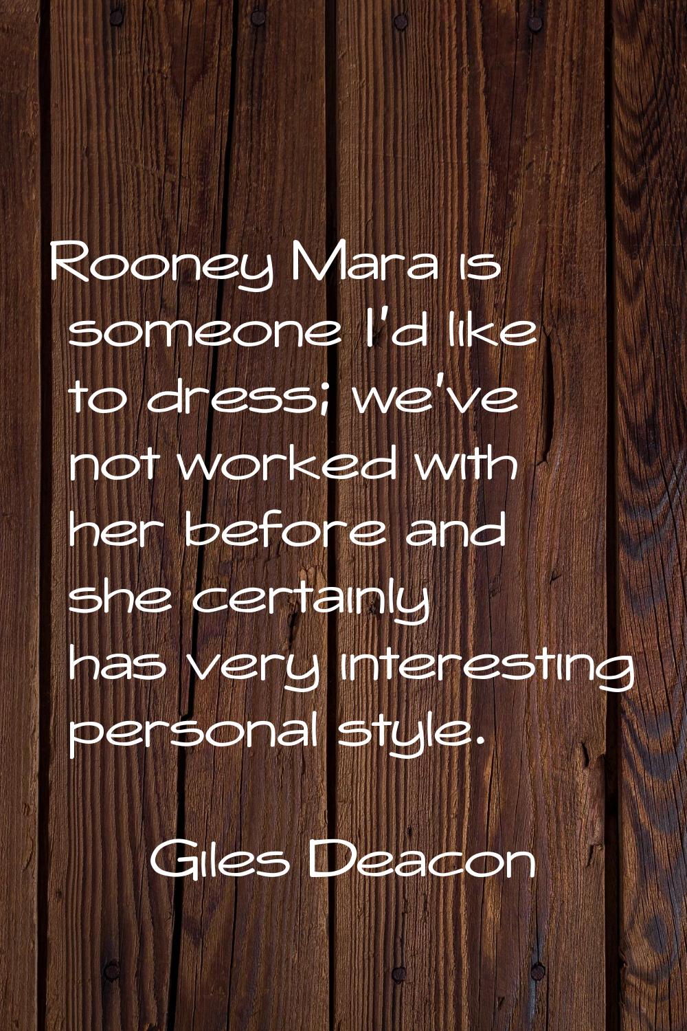 Rooney Mara is someone I'd like to dress; we've not worked with her before and she certainly has ve