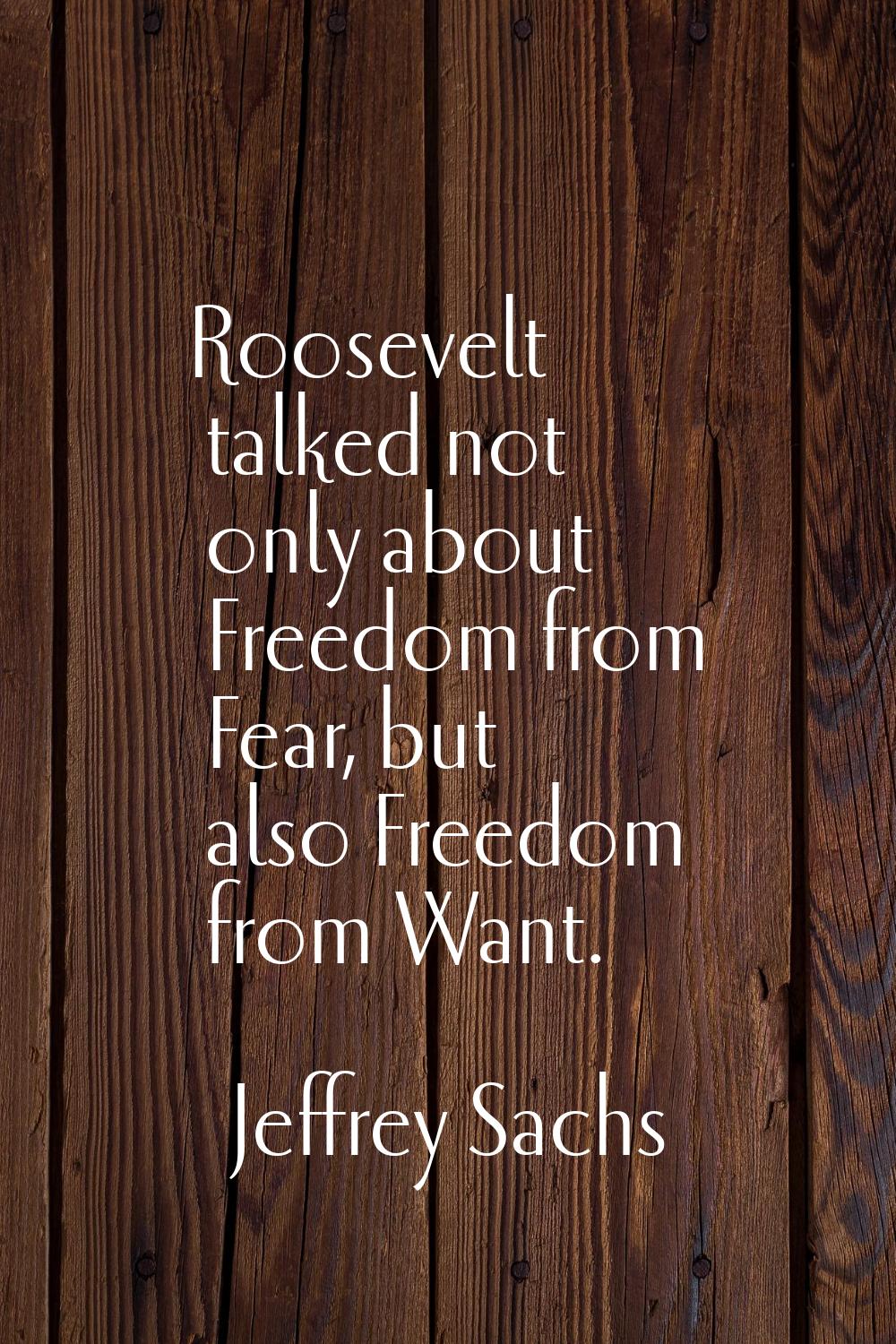 Roosevelt talked not only about Freedom from Fear, but also Freedom from Want.