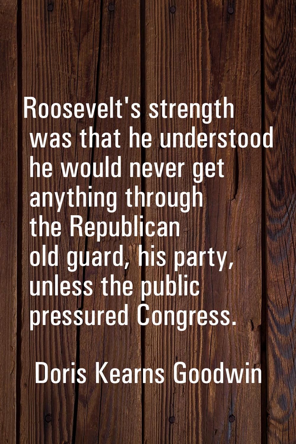 Roosevelt's strength was that he understood he would never get anything through the Republican old 