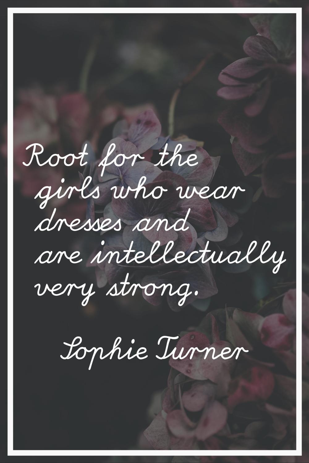 Root for the girls who wear dresses and are intellectually very strong.