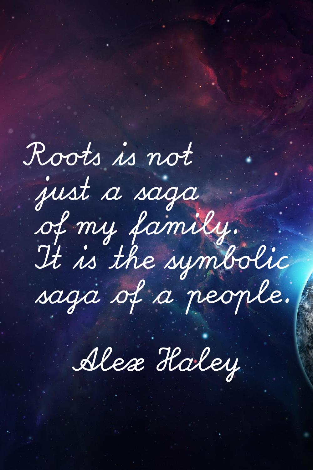 Roots is not just a saga of my family. It is the symbolic saga of a people.