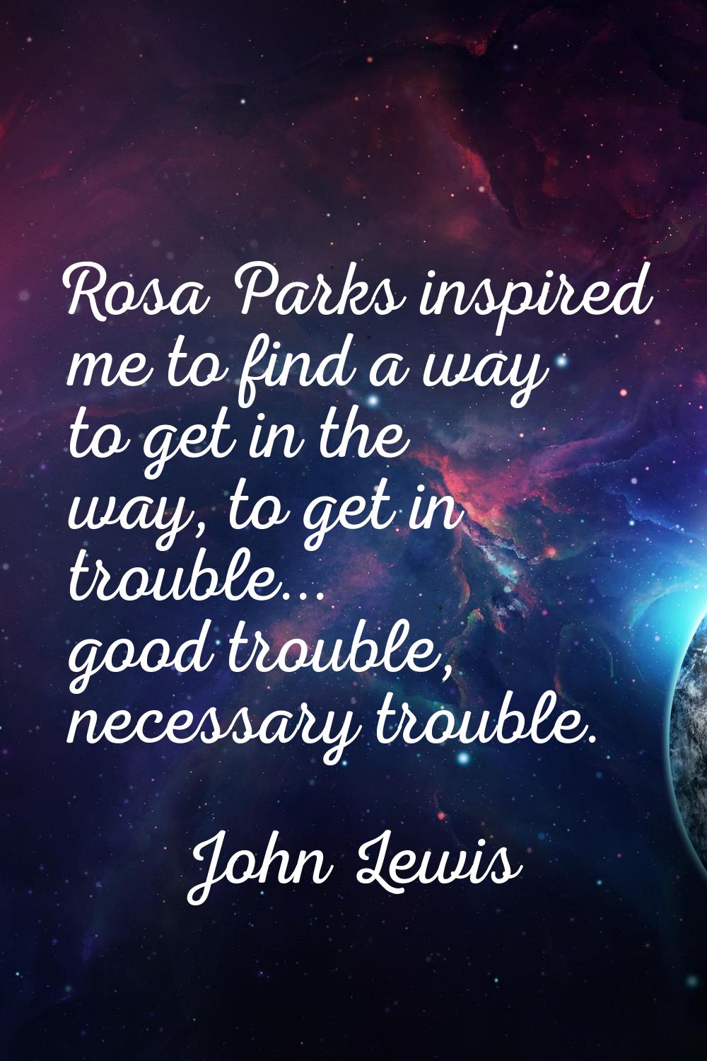 Rosa Parks inspired me to find a way to get in the way, to get in trouble... good trouble, necessar