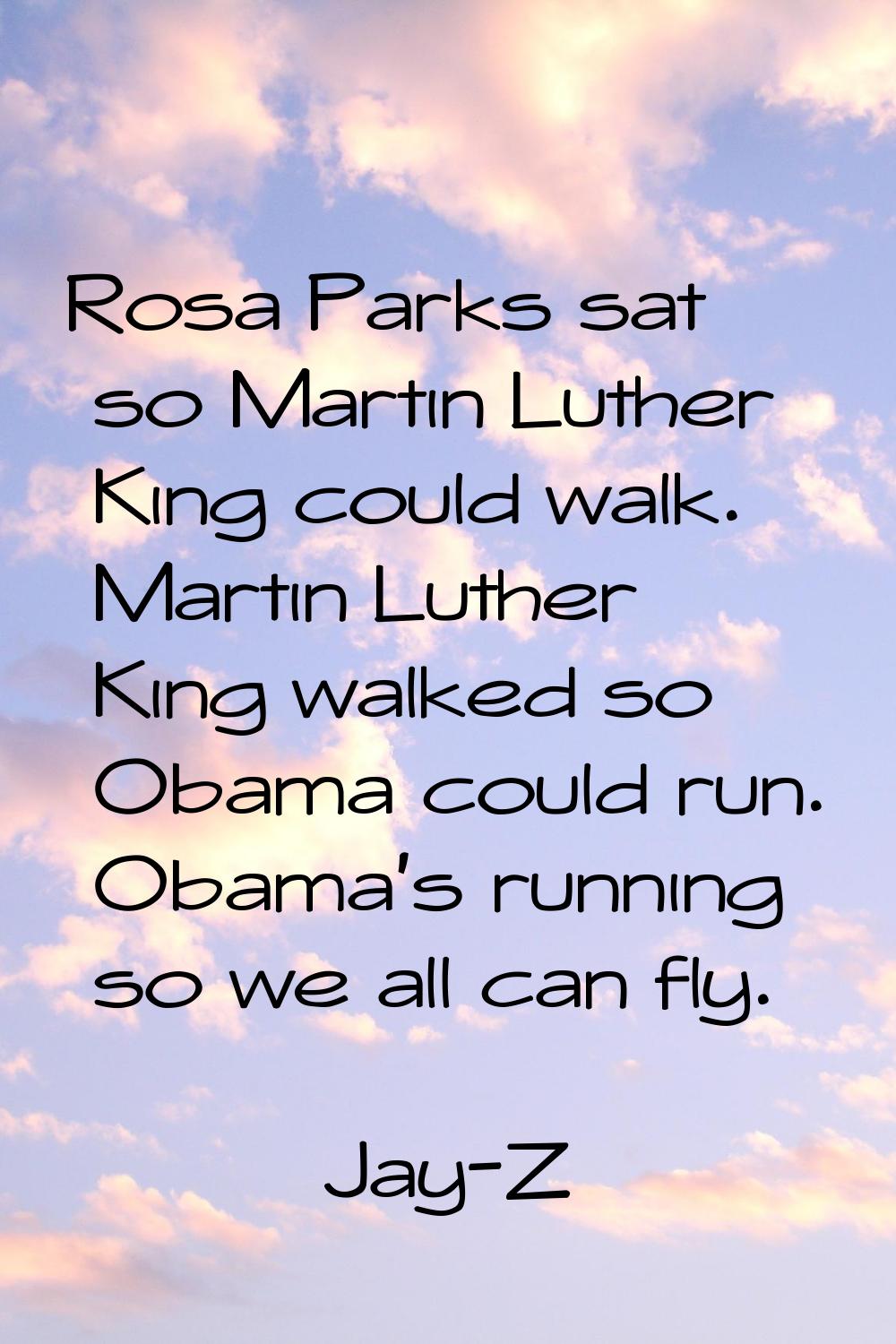 Rosa Parks sat so Martin Luther King could walk. Martin Luther King walked so Obama could run. Obam