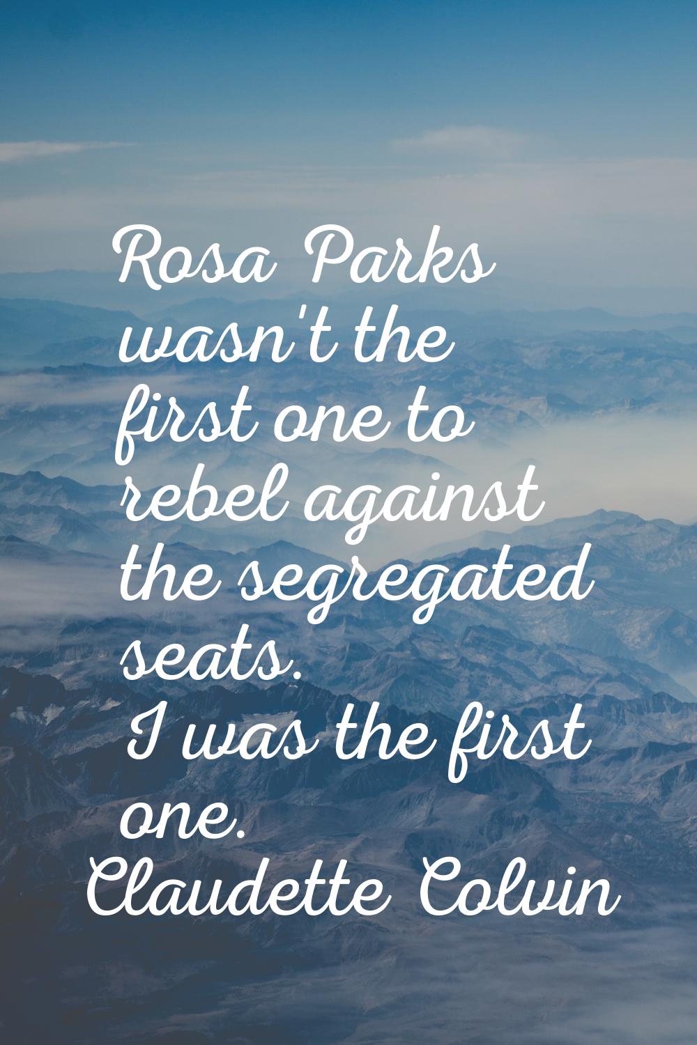 Rosa Parks wasn't the first one to rebel against the segregated seats. I was the first one.