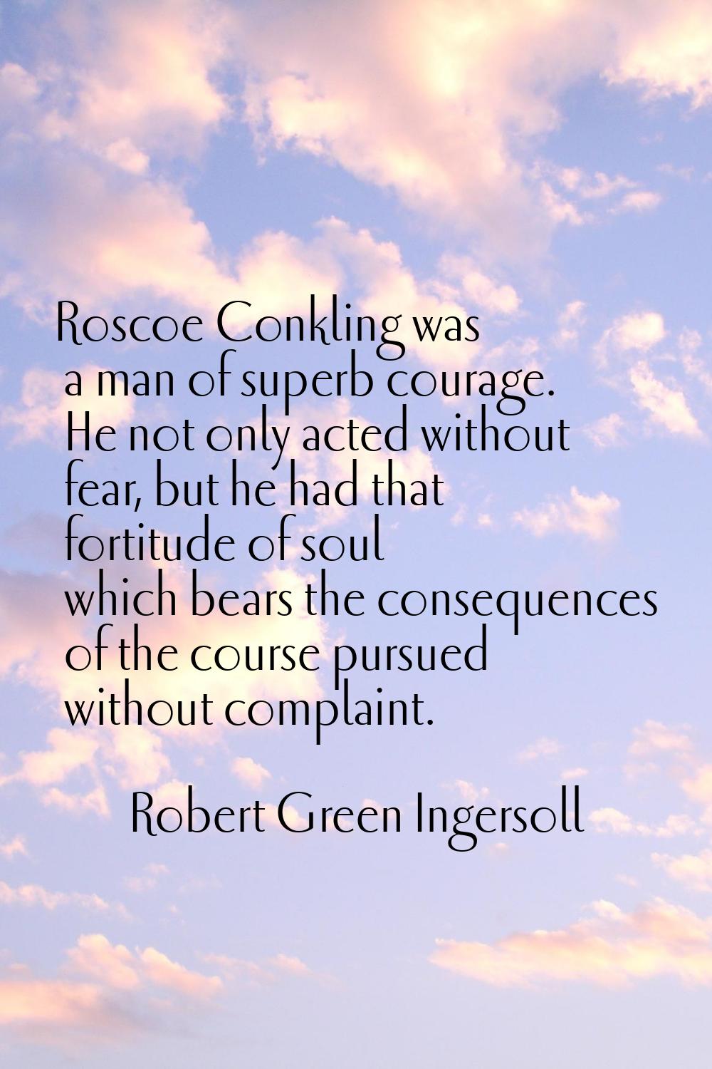 Roscoe Conkling was a man of superb courage. He not only acted without fear, but he had that fortit