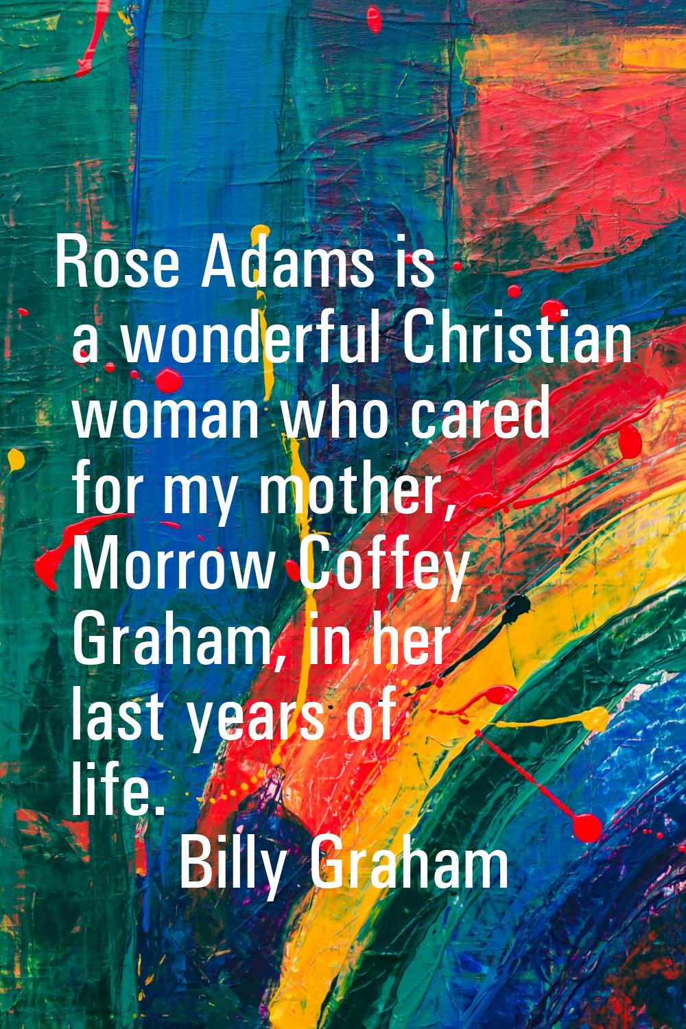 Rose Adams is a wonderful Christian woman who cared for my mother, Morrow Coffey Graham, in her las
