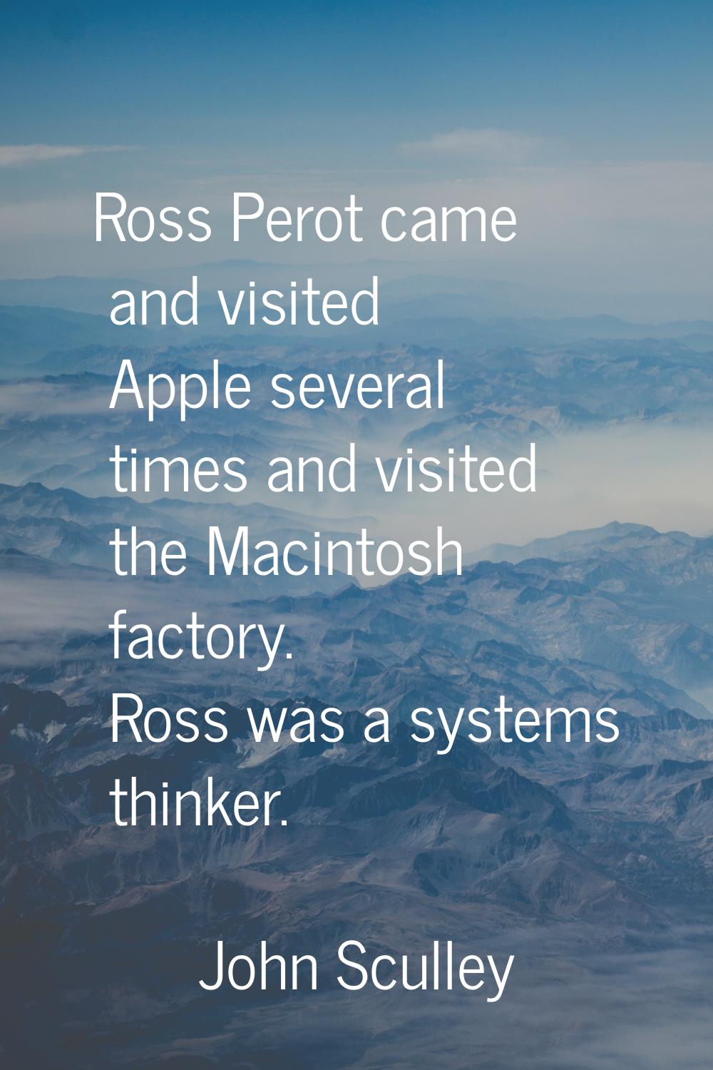 Ross Perot came and visited Apple several times and visited the Macintosh factory. Ross was a syste