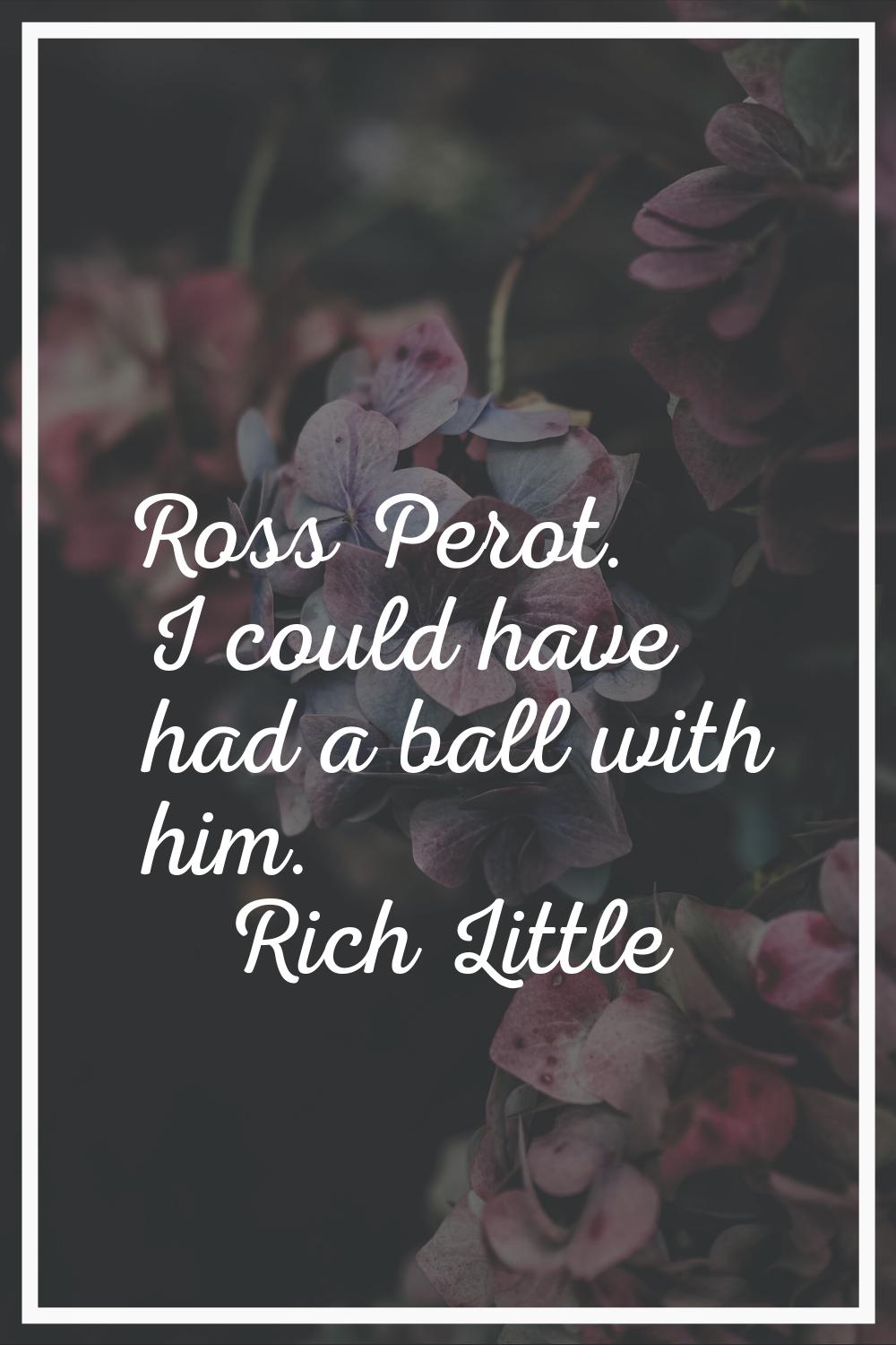 Ross Perot. I could have had a ball with him.