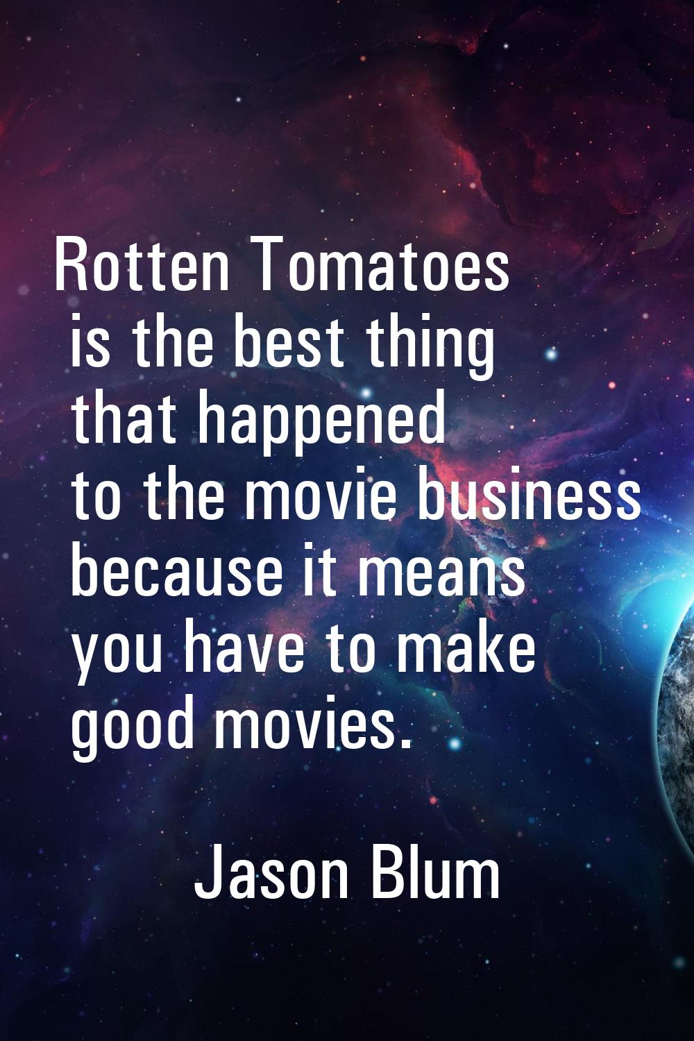 Rotten Tomatoes is the best thing that happened to the movie business because it means you have to 
