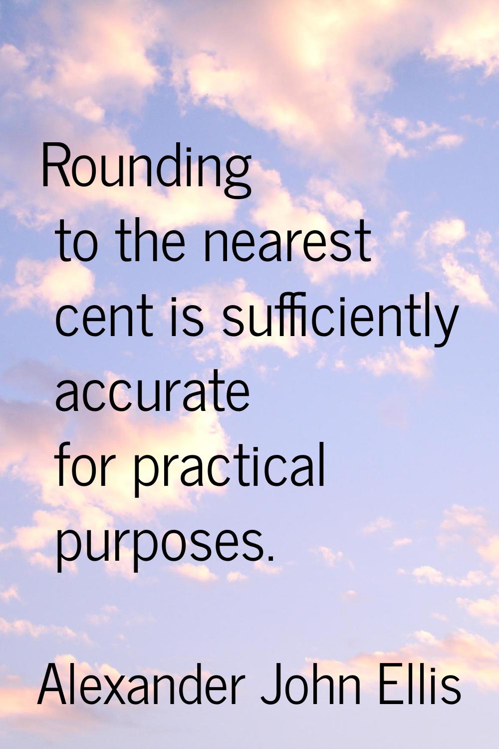 Rounding to the nearest cent is sufficiently accurate for practical purposes.