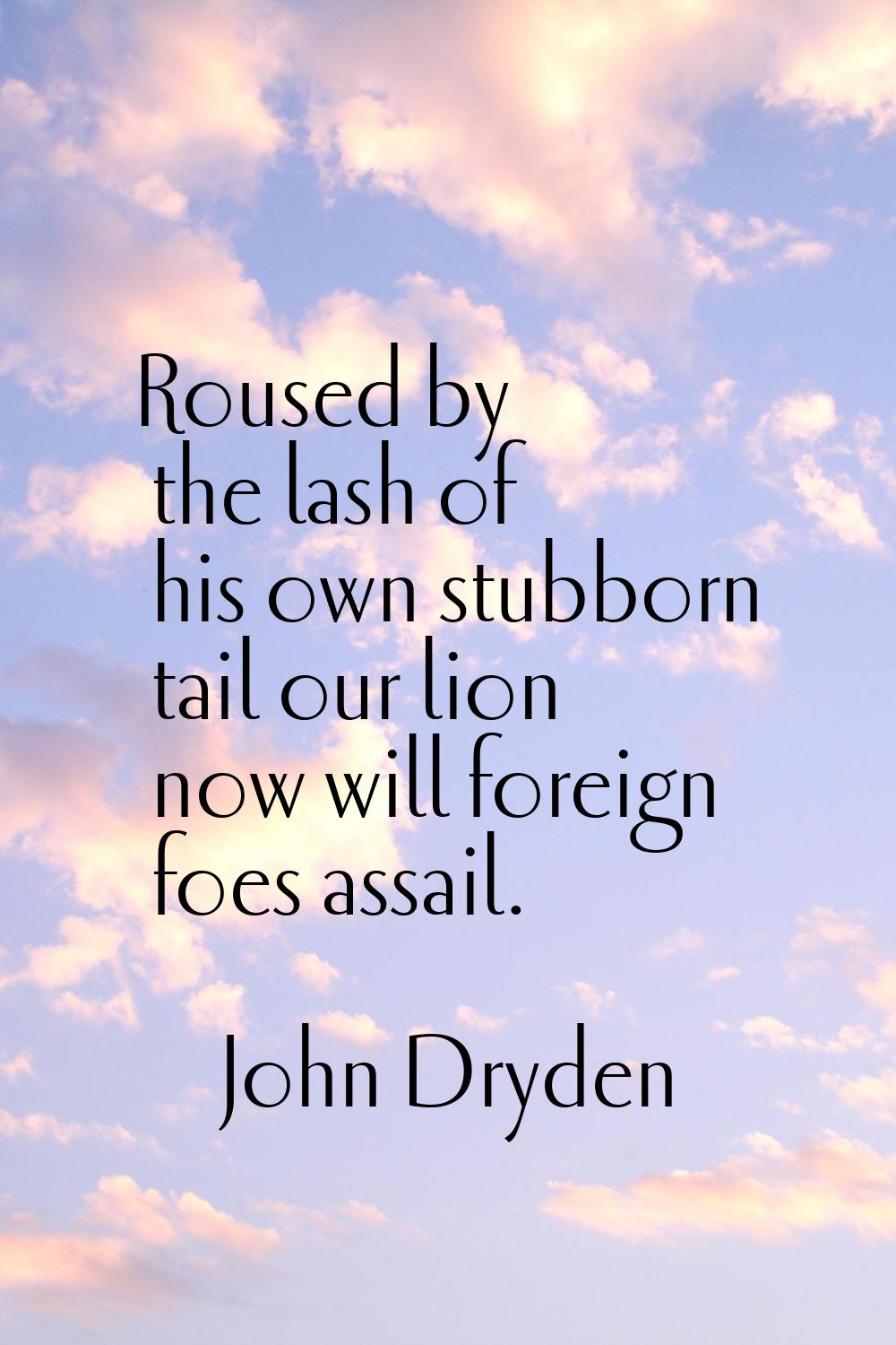 Roused by the lash of his own stubborn tail our lion now will foreign foes assail.