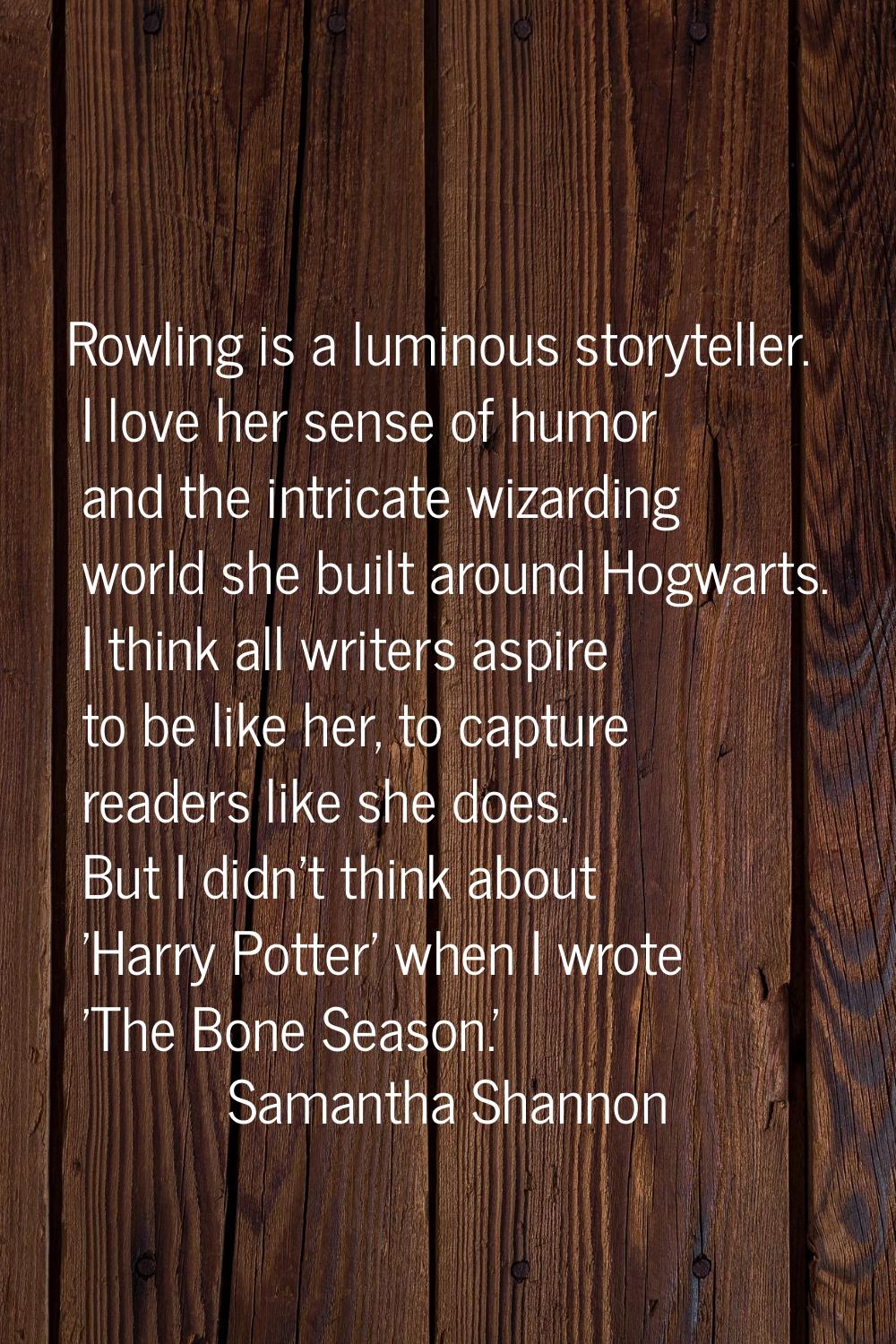 Rowling is a luminous storyteller. I love her sense of humor and the intricate wizarding world she 