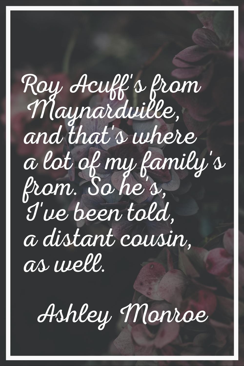 Roy Acuff's from Maynardville, and that's where a lot of my family's from. So he's, I've been told,