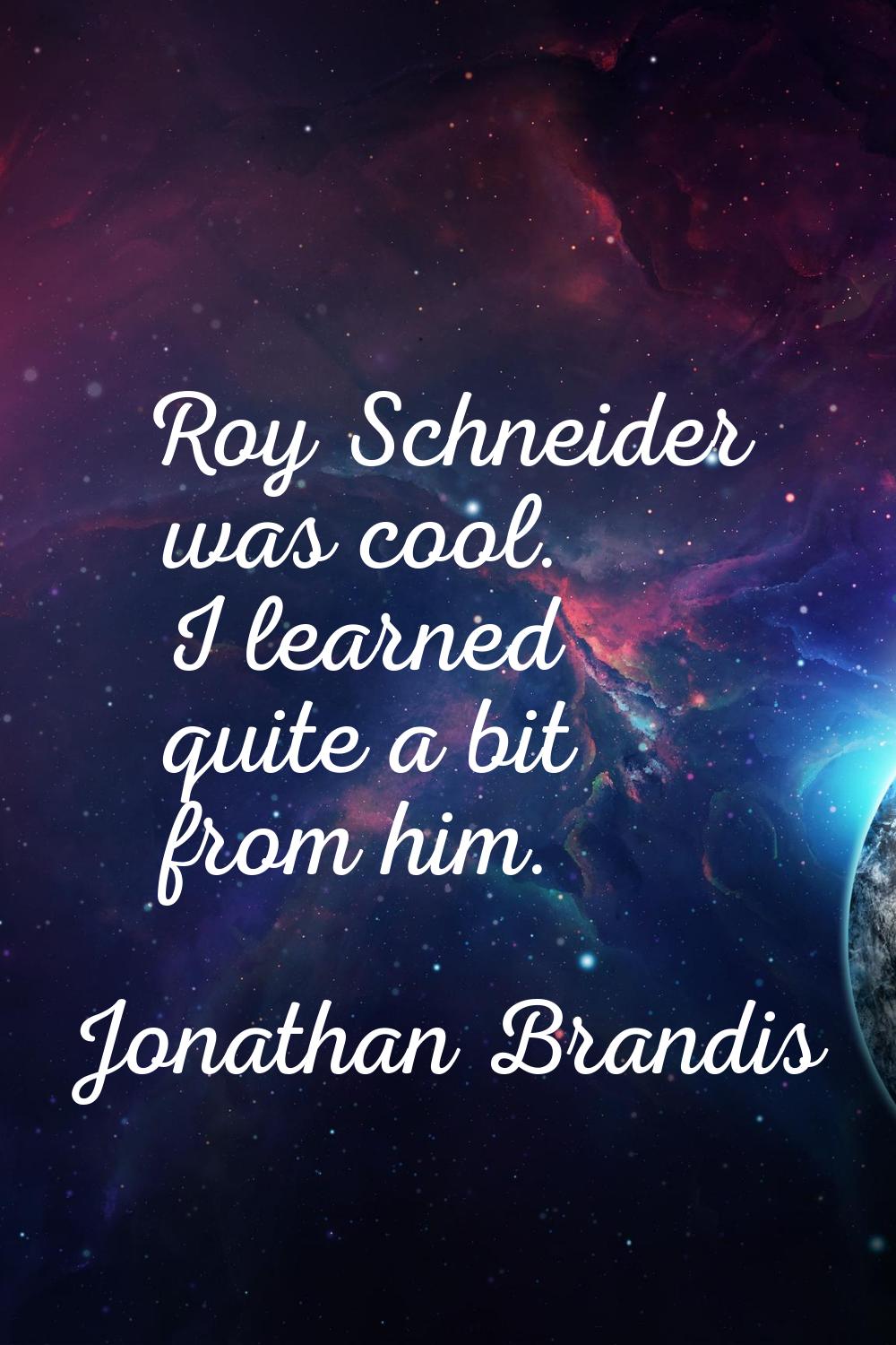 Roy Schneider was cool. I learned quite a bit from him.
