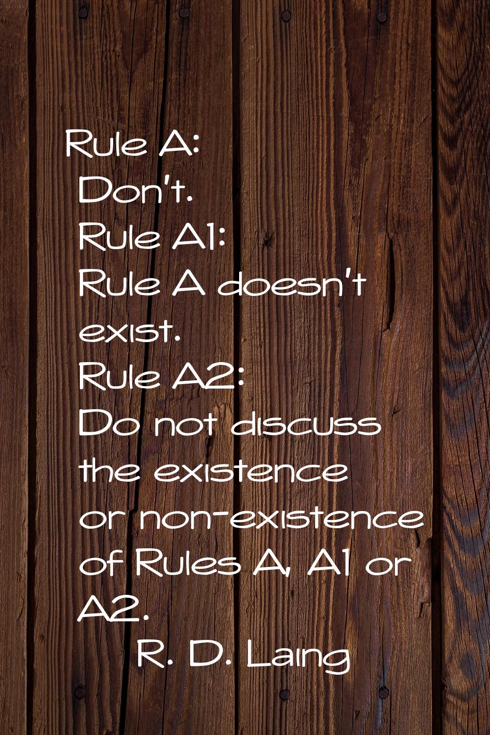 Rule A: Don't. Rule A1: Rule A doesn't exist. Rule A2: Do not discuss the existence or non-existenc