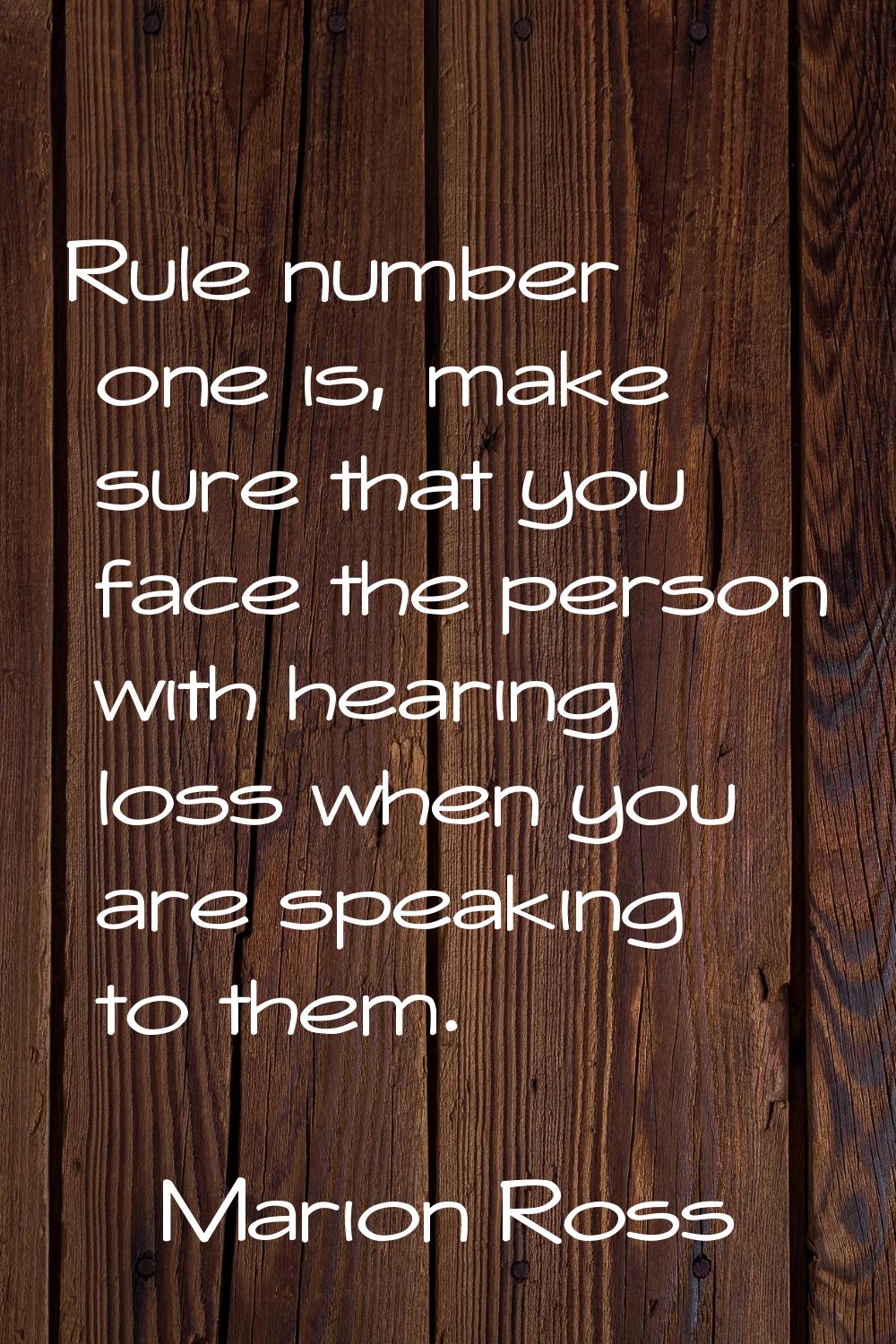 Rule number one is, make sure that you face the person with hearing loss when you are speaking to t