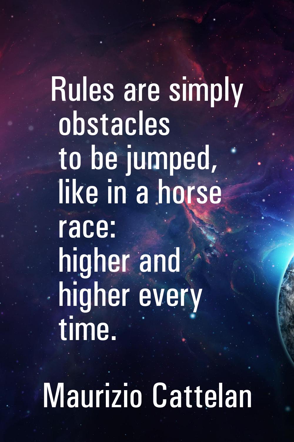 Rules are simply obstacles to be jumped, like in a horse race: higher and higher every time.