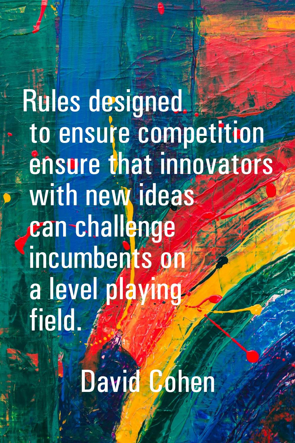 Rules designed to ensure competition ensure that innovators with new ideas can challenge incumbents