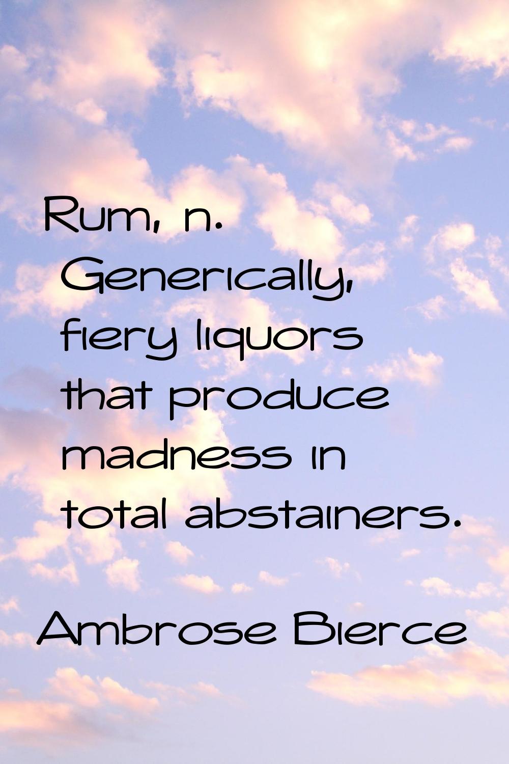 Rum, n. Generically, fiery liquors that produce madness in total abstainers.
