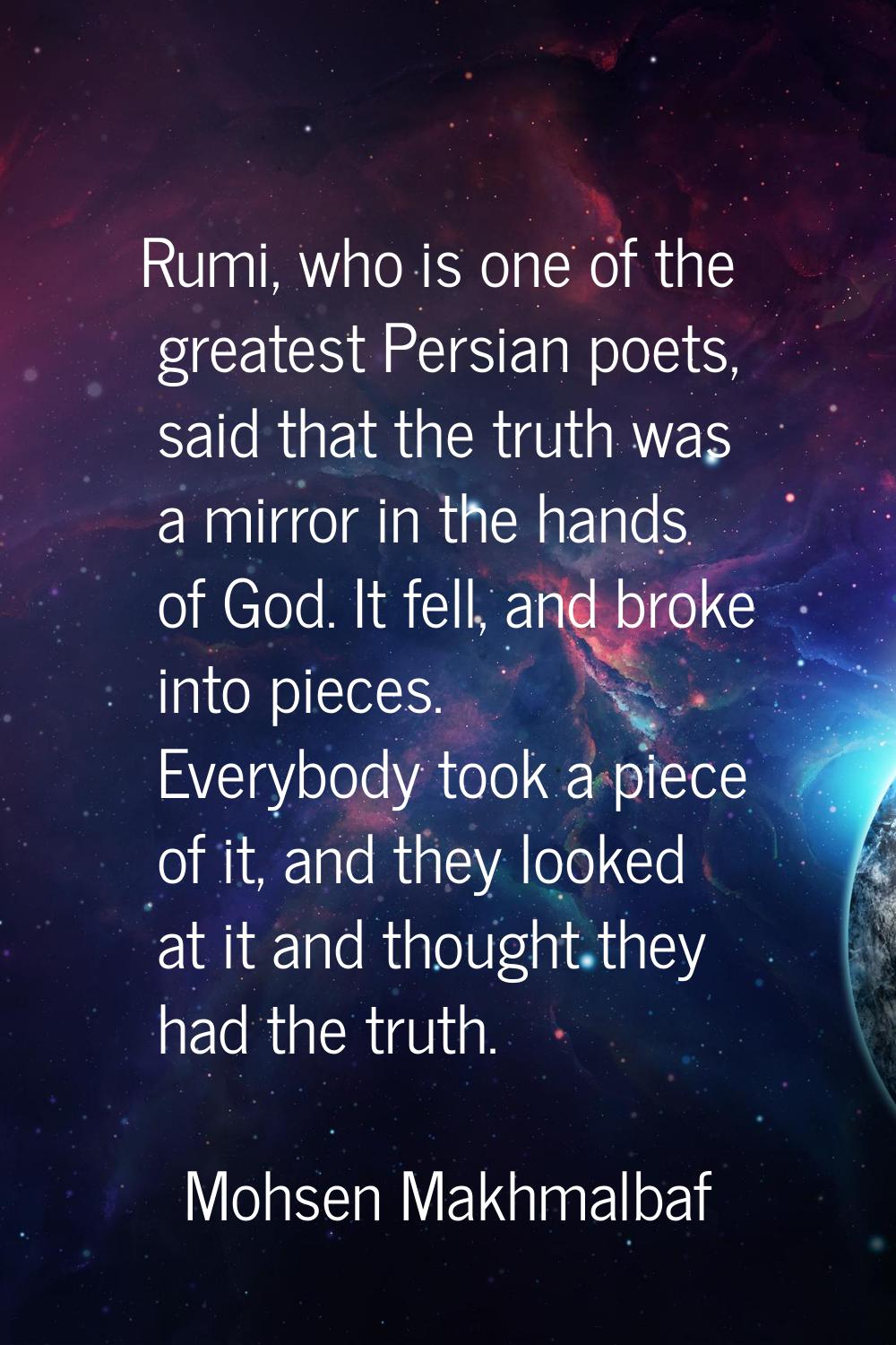 Rumi, who is one of the greatest Persian poets, said that the truth was a mirror in the hands of Go