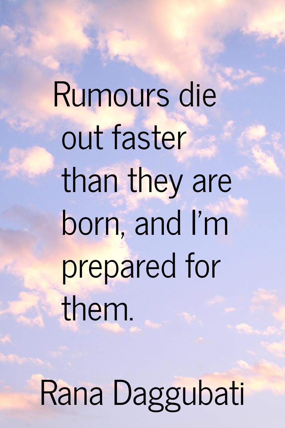 Rumours die out faster than they are born, and I'm prepared for them.