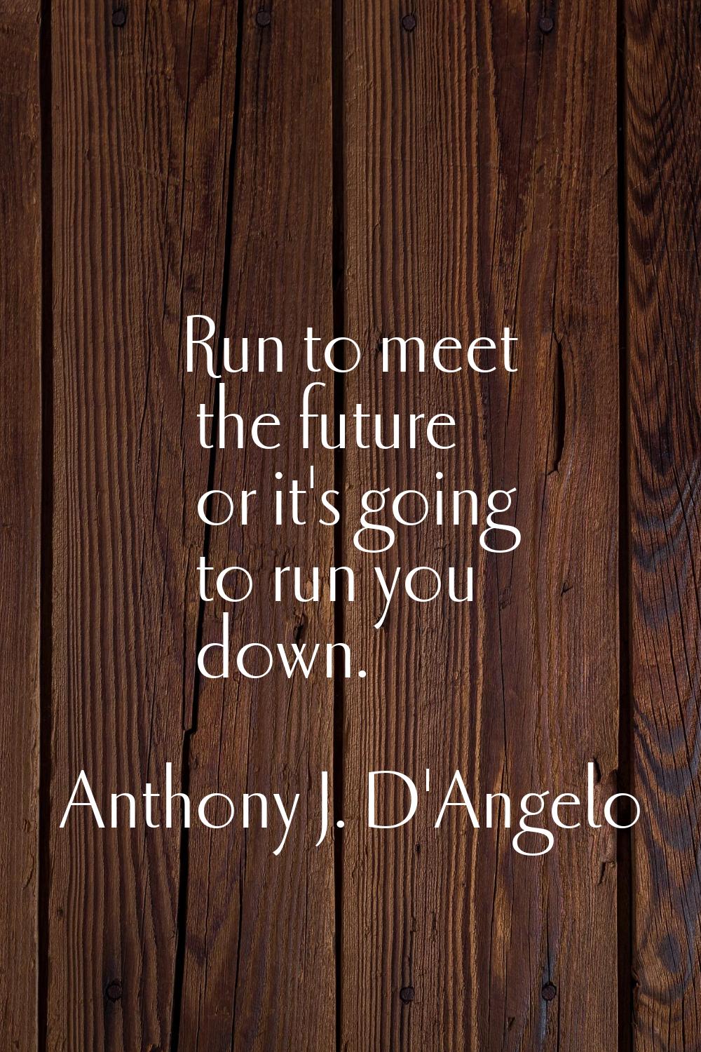 Run to meet the future or it's going to run you down.