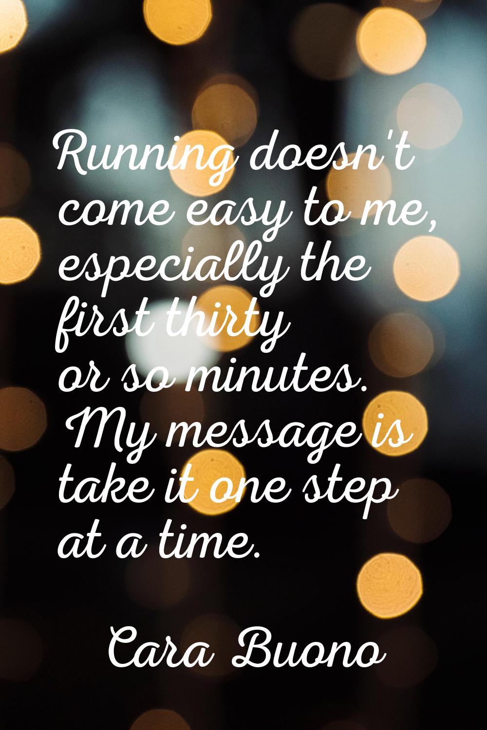 Running doesn't come easy to me, especially the first thirty or so minutes. My message is take it o
