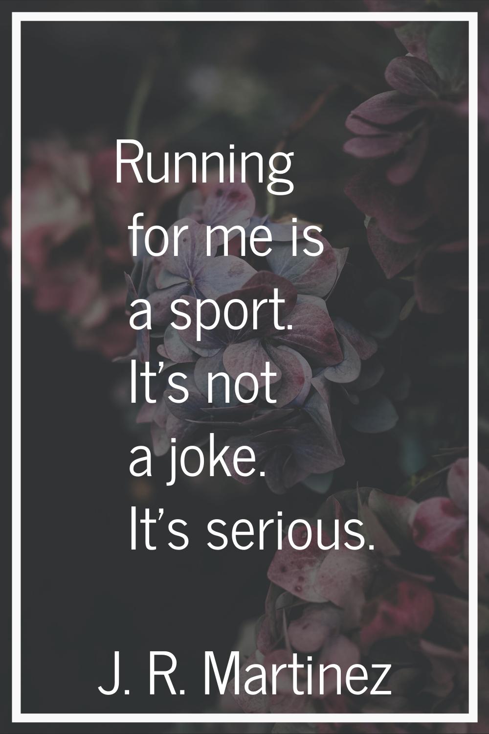 Running for me is a sport. It's not a joke. It's serious.