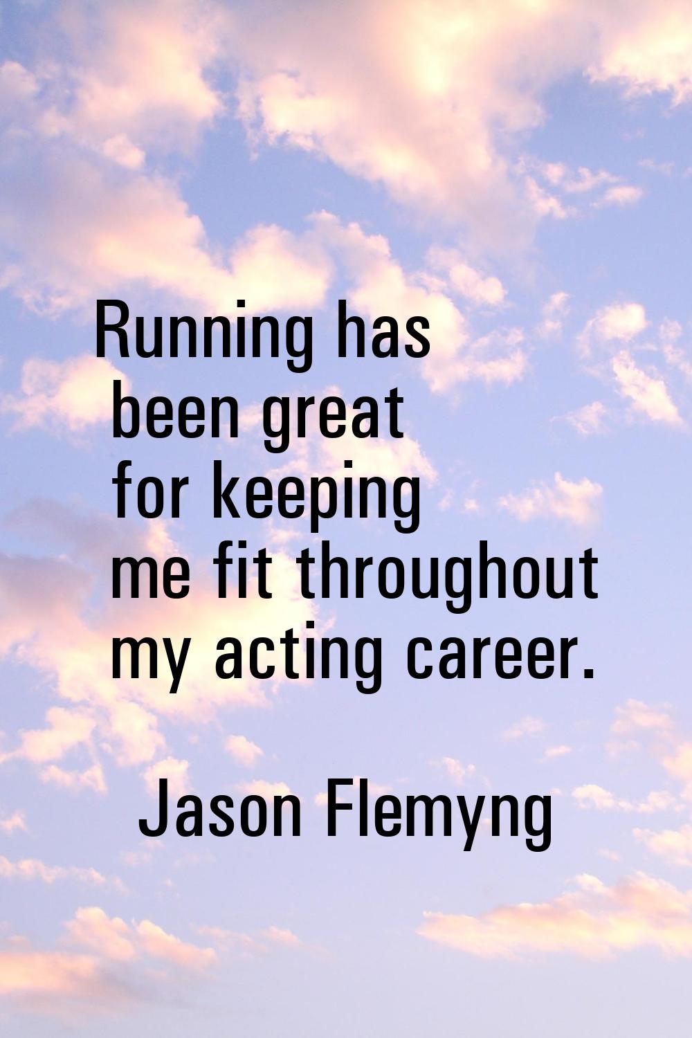 Running has been great for keeping me fit throughout my acting career.