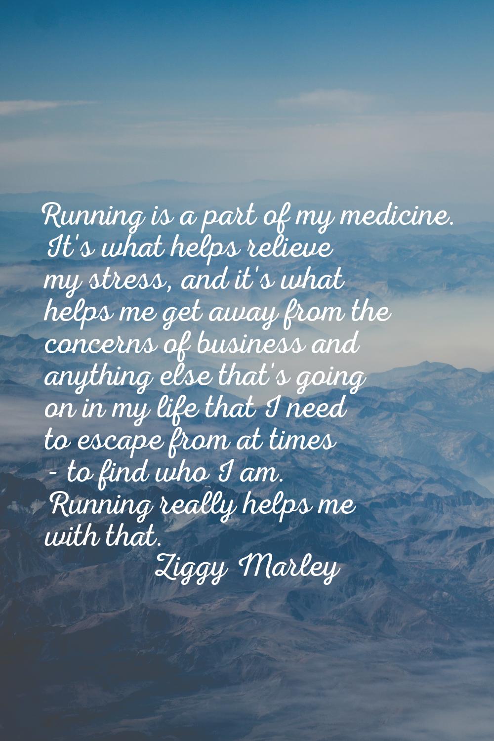 Running is a part of my medicine. It's what helps relieve my stress, and it's what helps me get awa