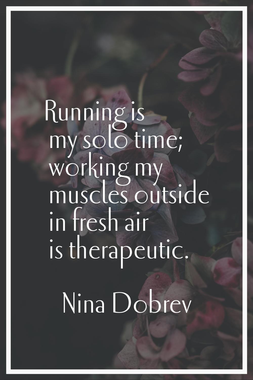 Running is my solo time; working my muscles outside in fresh air is therapeutic.