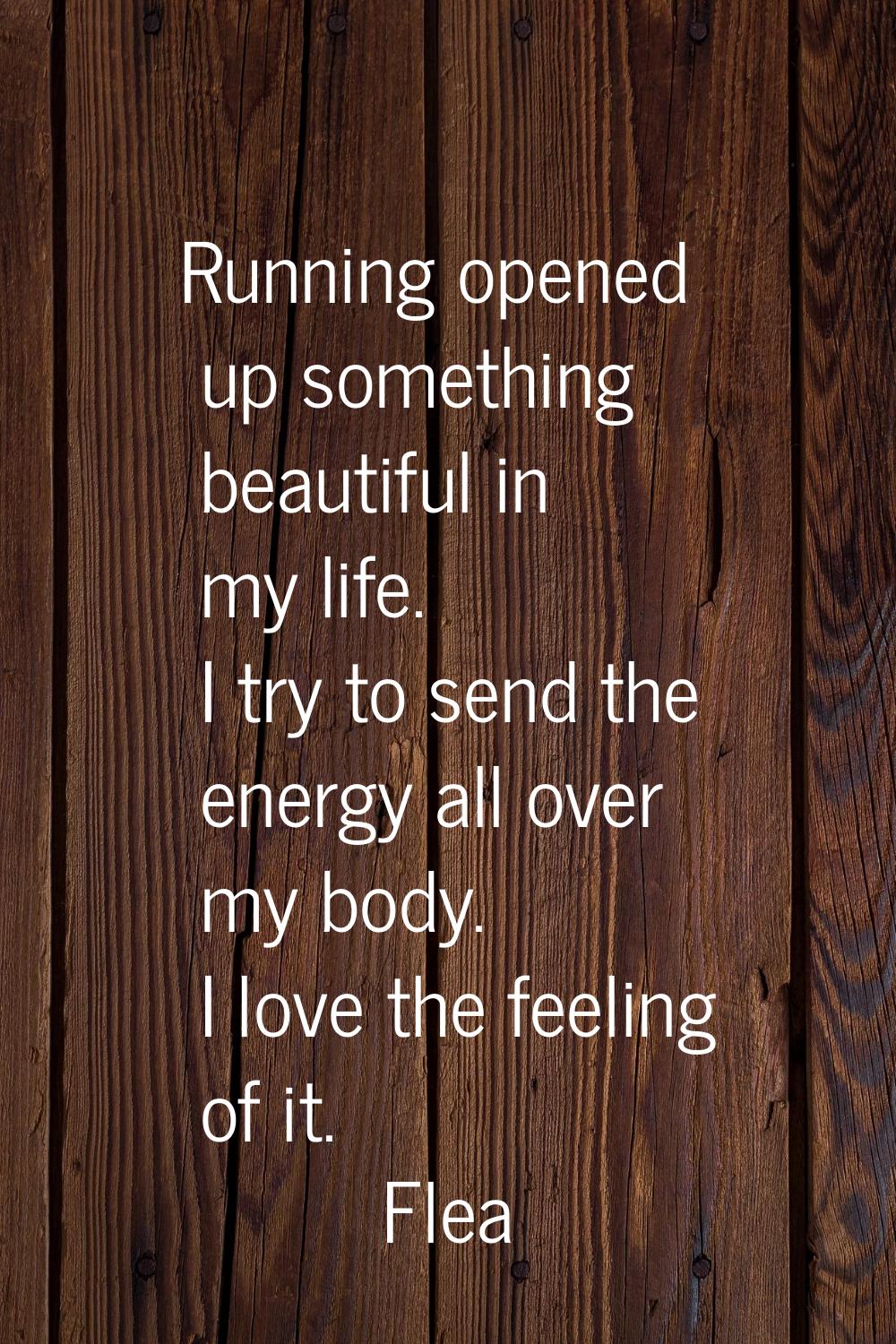 Running opened up something beautiful in my life. I try to send the energy all over my body. I love