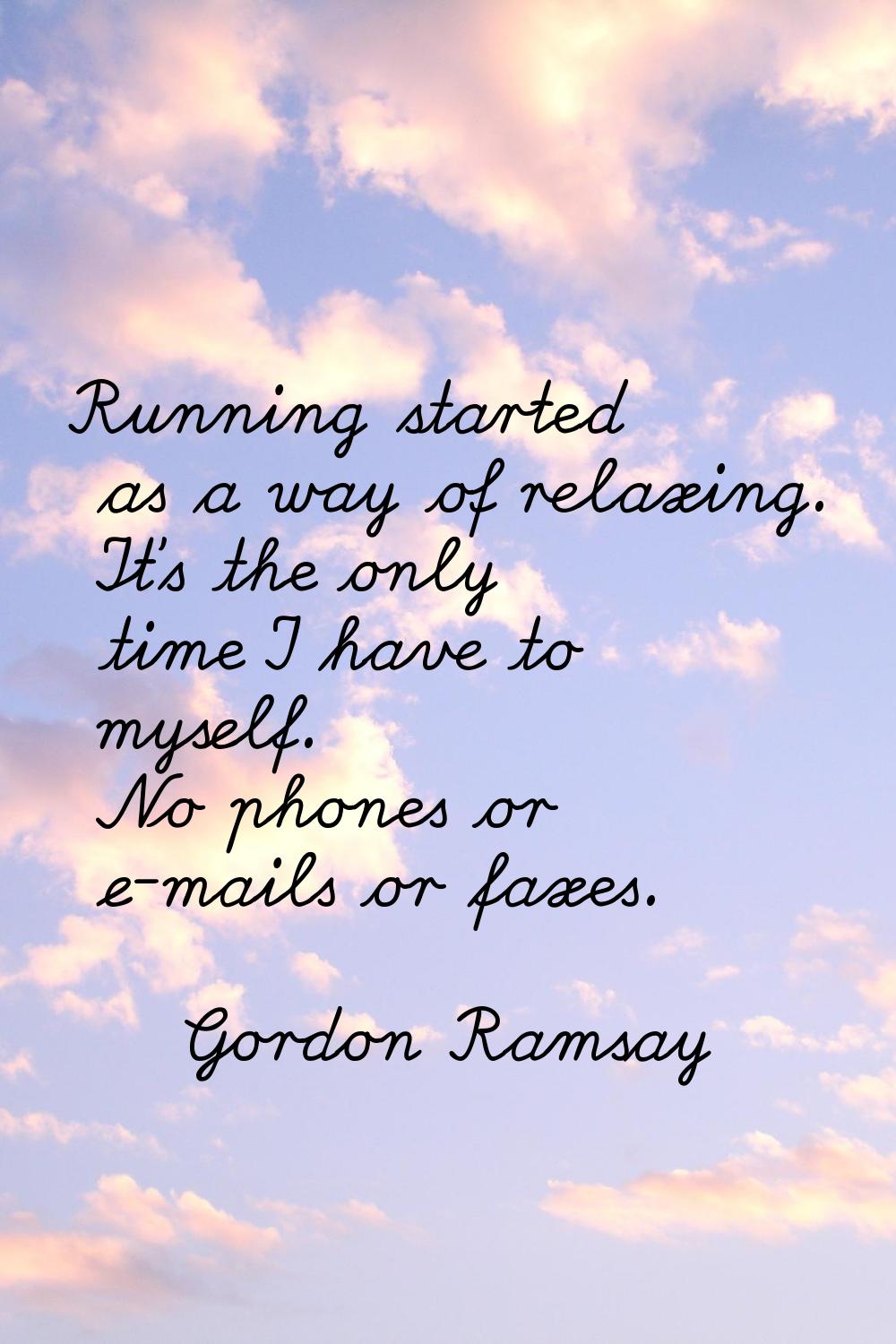 Running started as a way of relaxing. It's the only time I have to myself. No phones or e-mails or 