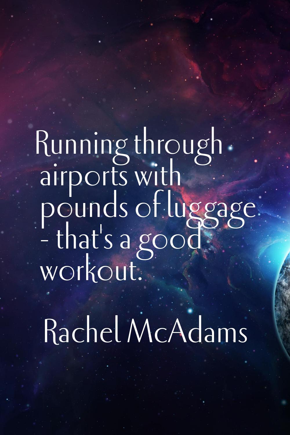 Running through airports with pounds of luggage - that's a good workout.