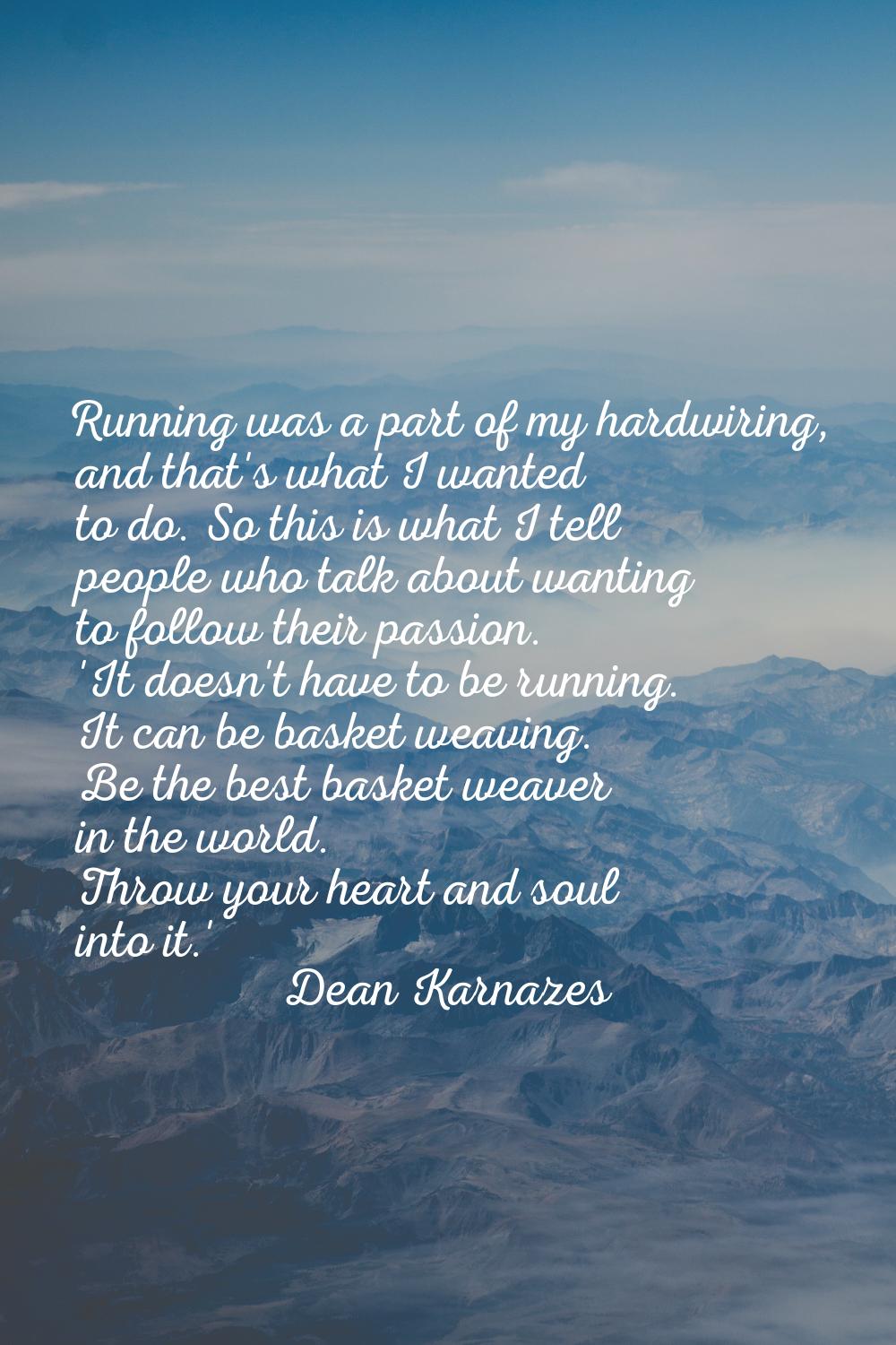 Running was a part of my hardwiring, and that's what I wanted to do. So this is what I tell people 