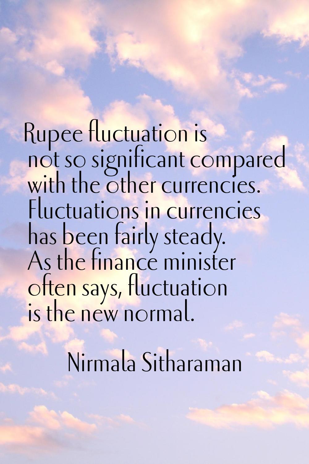 Rupee fluctuation is not so significant compared with the other currencies. Fluctuations in currenc