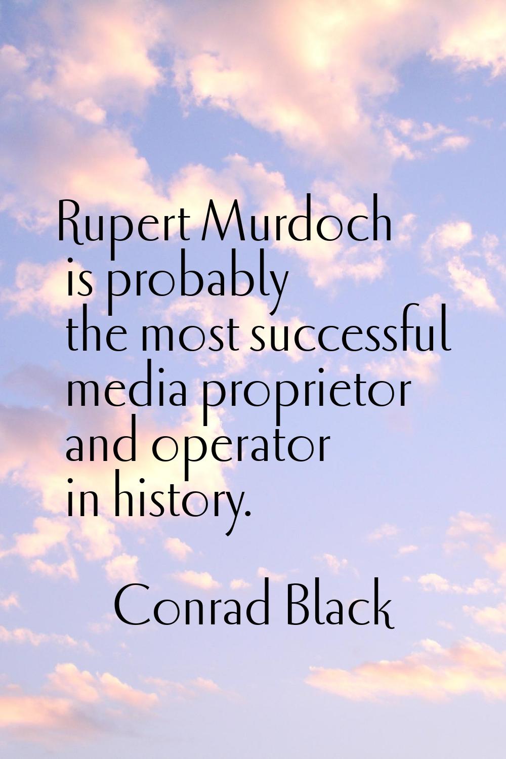 Rupert Murdoch is probably the most successful media proprietor and operator in history.