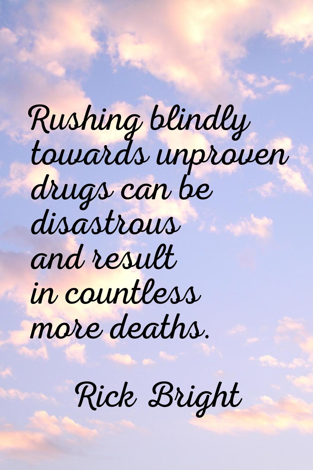 Rushing blindly towards unproven drugs can be disastrous and result in countless more deaths.