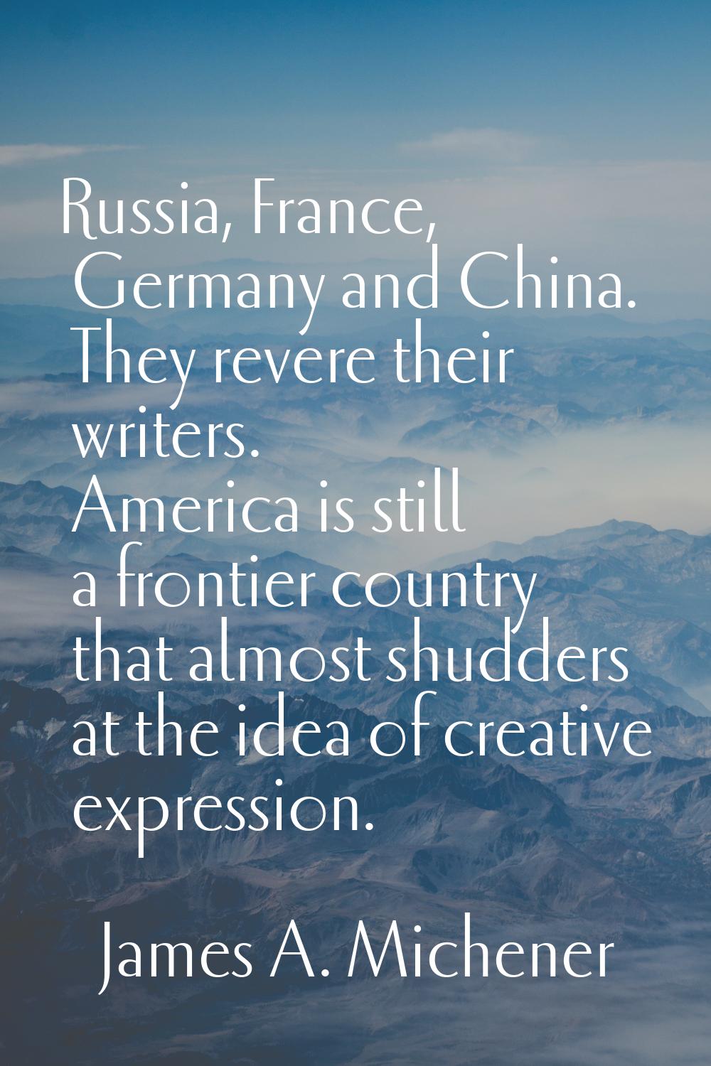 Russia, France, Germany and China. They revere their writers. America is still a frontier country t