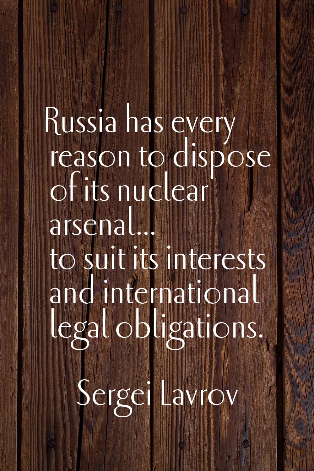 Russia has every reason to dispose of its nuclear arsenal... to suit its interests and internationa