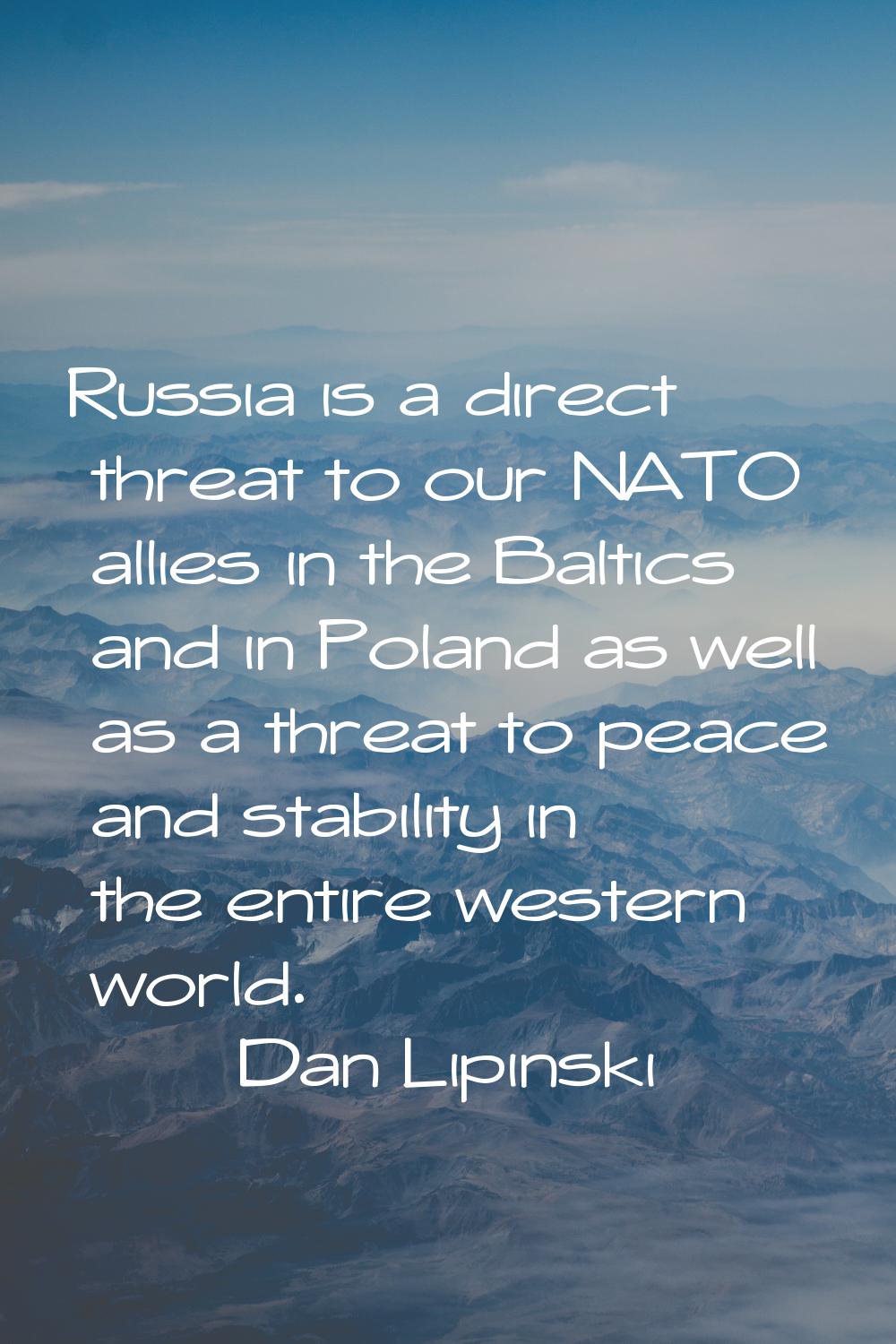 Russia is a direct threat to our NATO allies in the Baltics and in Poland as well as a threat to pe