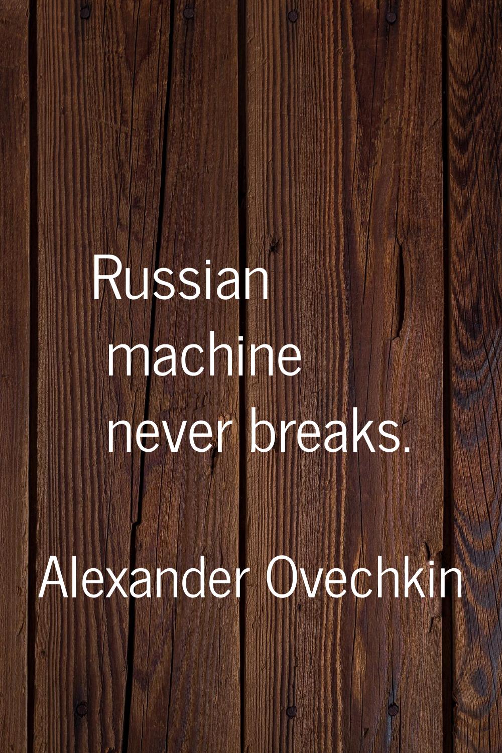 Russian machine never breaks.
