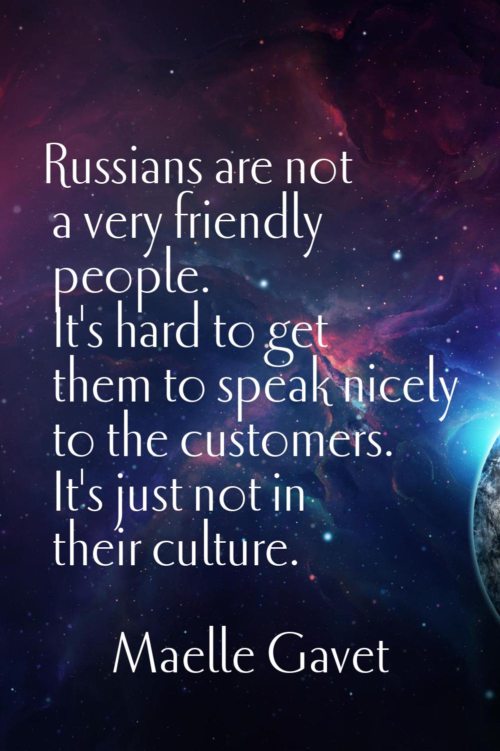 Russians are not a very friendly people. It's hard to get them to speak nicely to the customers. It