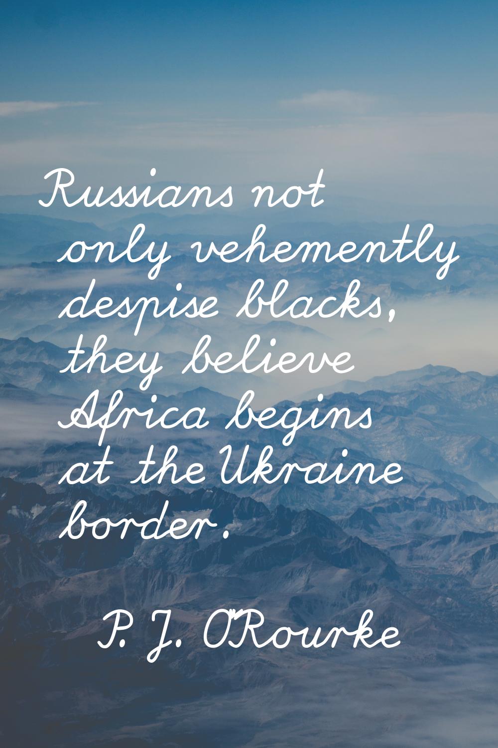 Russians not only vehemently despise blacks, they believe Africa begins at the Ukraine border.